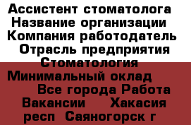 Ассистент стоматолога › Название организации ­ Компания-работодатель › Отрасль предприятия ­ Стоматология › Минимальный оклад ­ 15 000 - Все города Работа » Вакансии   . Хакасия респ.,Саяногорск г.